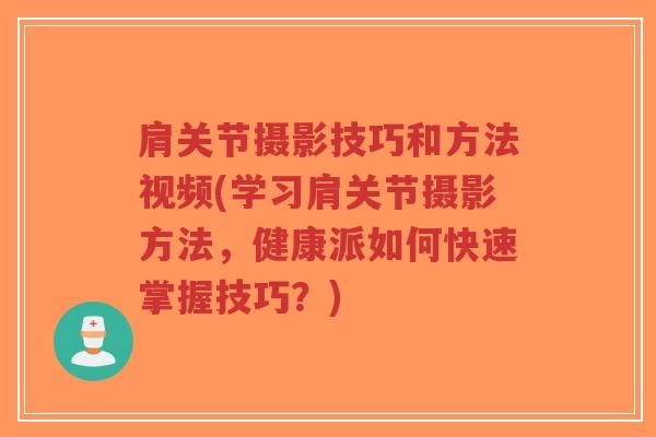 肩关节摄影技巧和方法视频(学习肩关节摄影方法，健康派如何快速掌握技巧？)