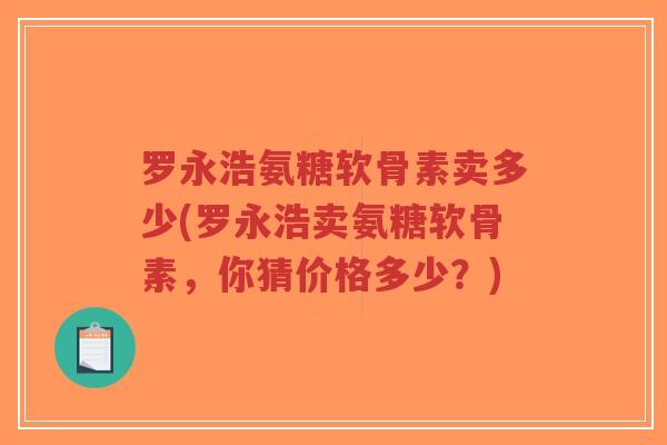 罗永浩氨糖软骨素卖多少(罗永浩卖氨糖软骨素,你猜价格多少?) 罗永浩氨糖软骨素卖多少(罗永浩卖氨糖软骨素,你猜价格多少?)