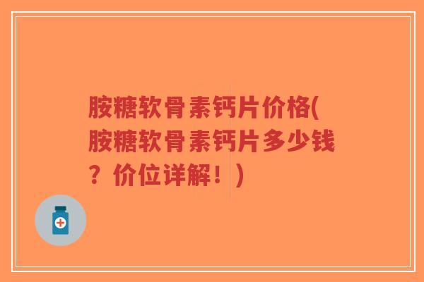 胺糖软骨素钙片价格(胺糖软骨素钙片多少钱？价位详解！)