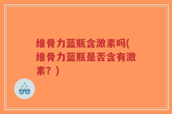 维骨力蓝瓶含激素吗(维骨力蓝瓶是否含有激素?) 维骨力蓝瓶含激素吗(维骨力蓝瓶是否含有激素?)
