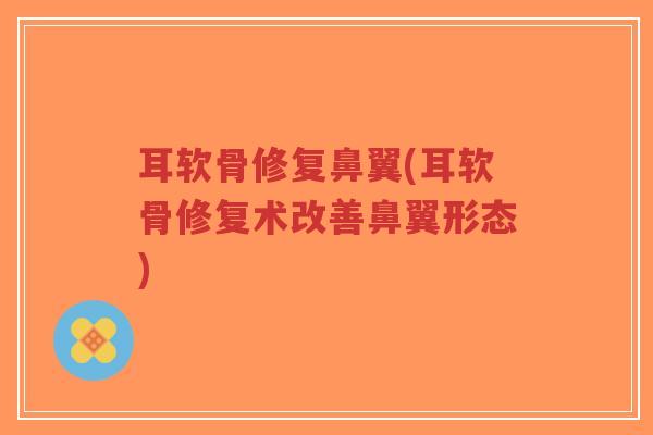 耳软骨修复鼻翼(耳软骨修复术改善鼻翼形态) 耳软骨修复鼻翼(耳软骨修复术改善鼻翼形态)