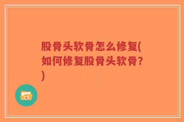 股骨头软骨怎么修复(如何修复股骨头软骨？)