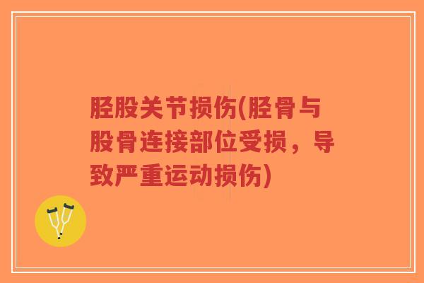 胫股关节损伤(胫骨与股骨连接部位受损,导致严重运动损伤) 胫股关节损伤(胫骨与股骨连接部位受损,导致严重运动损伤)