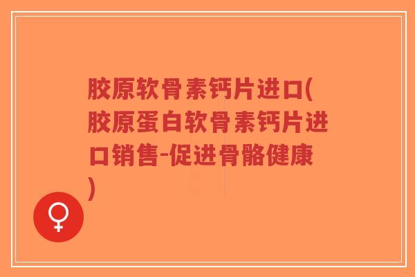 胶原软骨素钙片进口(胶原蛋白软骨素钙片进口销售-促进骨骼健康)