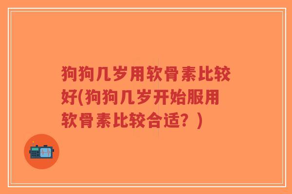 狗狗几岁用软骨素比较好(狗狗几岁开始服用软骨素比较合适?) 狗狗几岁用软骨素比较好(狗狗几岁开始服用软骨素比较合适?)