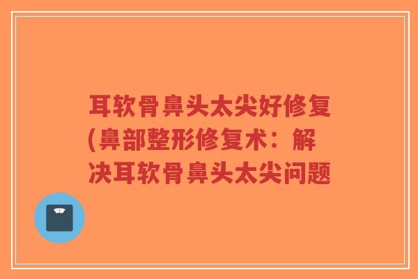 耳软骨鼻头太尖好修复(鼻部整形修复术:解决耳软骨鼻头太尖问题 耳软骨鼻头太尖好修复(鼻部整形修复术:解决耳软骨鼻头太尖问题