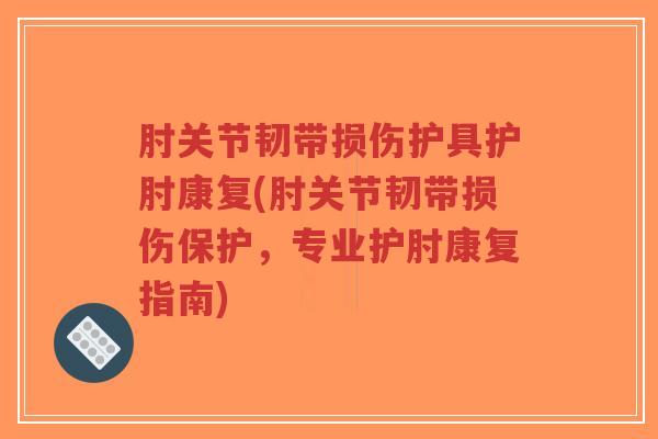肘关节韧带损伤护具护肘康复(肘关节韧带损伤保护,专业护肘康复指南) 肘关节韧带损伤护具护肘康复(肘关节韧带损伤保护,专业护肘康复指南)
