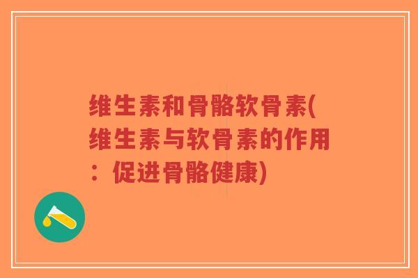 维生素和骨骼软骨素(维生素与软骨素的作用：促进骨骼健康)