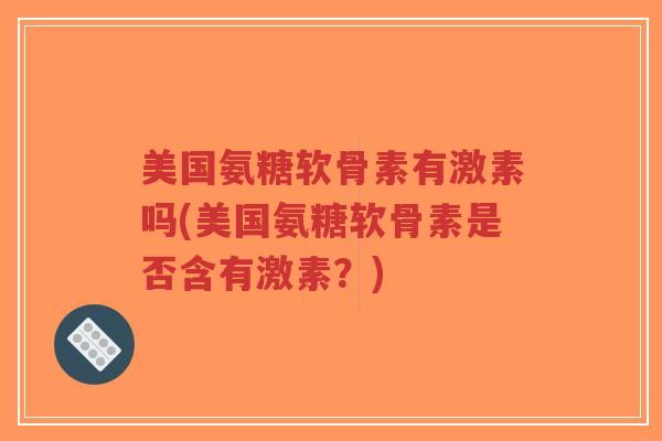 美国氨糖软骨素有激素吗(美国氨糖软骨素是否含有激素?) 美国氨糖软骨素有激素吗(美国氨糖软骨素是否含有激素?)