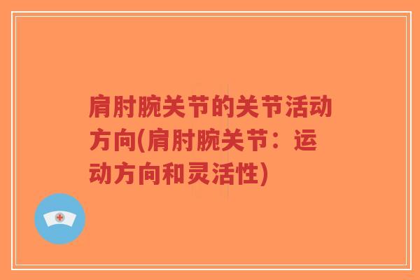 肩肘腕关节的关节活动方向(肩肘腕关节:运动方向和灵活性) 肩肘腕关节的关节活动方向(肩肘腕关节:运动方向和灵活性)