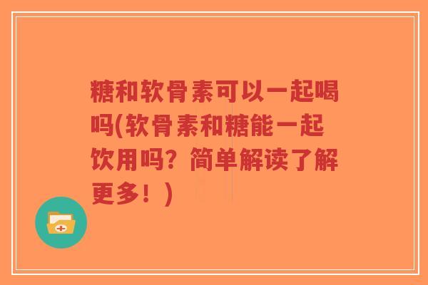 糖和软骨素可以一起喝吗(软骨素和糖能一起饮用吗?简单解读了解更多!) 糖和软骨素可以一起喝吗(软骨素和糖能一起饮用吗?简单解读了解更多!)