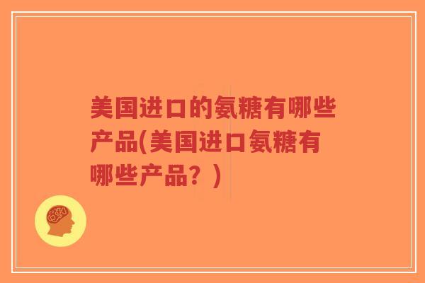 美国进口的氨糖有哪些产品(美国进口氨糖有哪些产品?) 美国进口的氨糖有哪些产品(美国进口氨糖有哪些产品?)