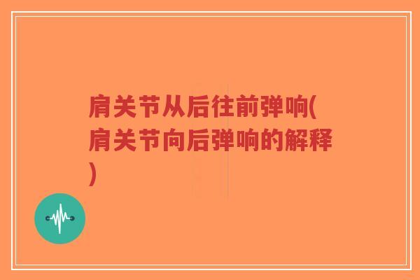 肩关节从后往前弹响(肩关节向后弹响的解释) 肩关节从后往前弹响(肩关节向后弹响的解释)