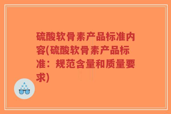 硫酸软骨素产品标准内容(硫酸软骨素产品标准:规范含量和质量要求) 硫酸软骨素产品标准内容(硫酸软骨素产品标准:规范含量和质量要求)