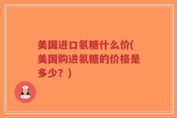 美国进口氨糖什么价(美国购进氨糖的价格是多少？)