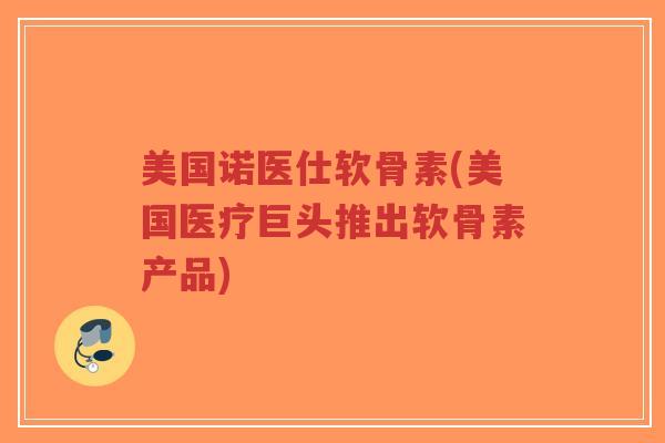 美国诺医仕软骨素(美国医疗巨头推出软骨素产品) 美国诺医仕软骨素(美国医疗巨头推出软骨素产品)