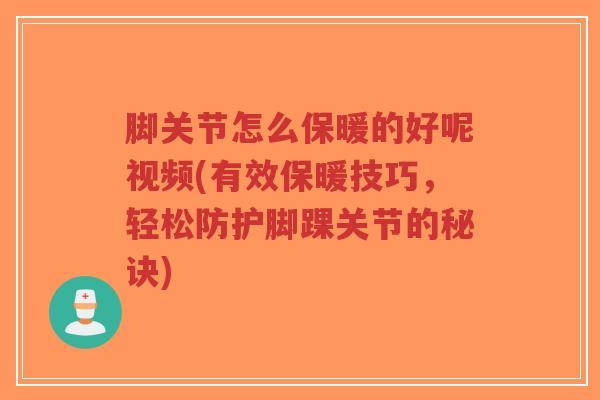 脚关节怎么保暖的好呢视频(有效保暖技巧，轻松防护脚踝关节的秘诀)