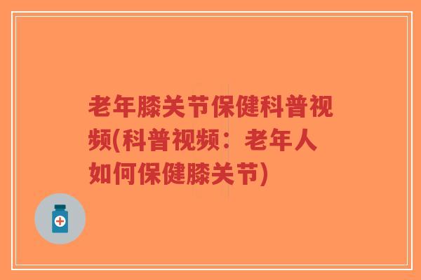 老年膝关节保健科普视频(科普视频：老年人如何保健膝关节)