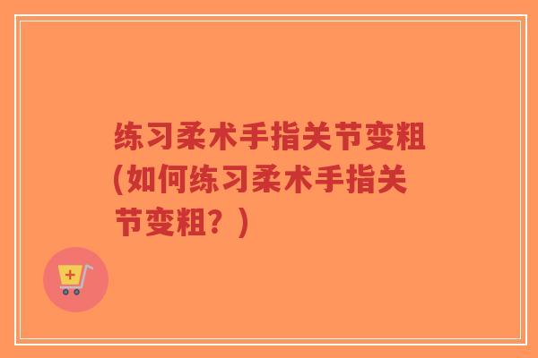 练习柔术手指关节变粗(如何练习柔术手指关节变粗？)