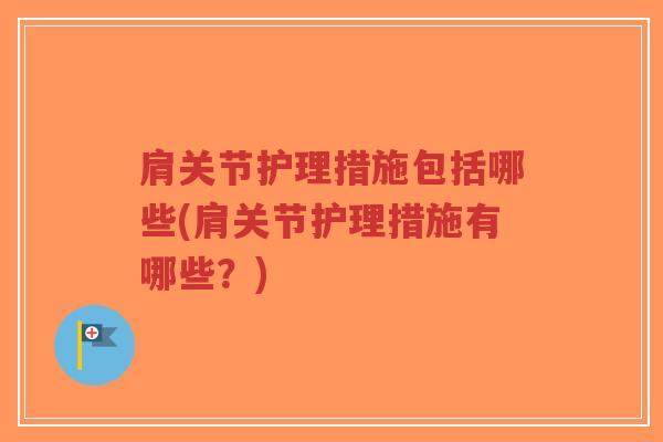 肩关节护理措施包括哪些(肩关节护理措施有哪些？)
