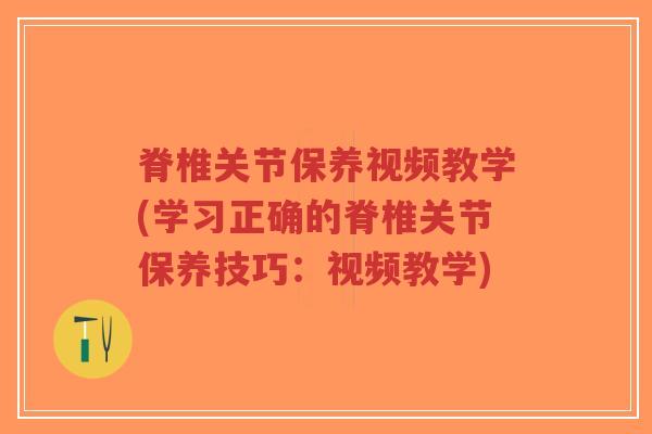 脊椎关节保养视频教学(学习正确的脊椎关节保养技巧：视频教学)