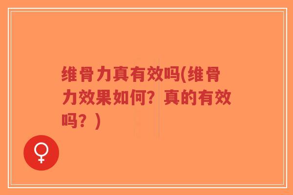 维骨力真有效吗(维骨力效果如何？真的有效吗？)