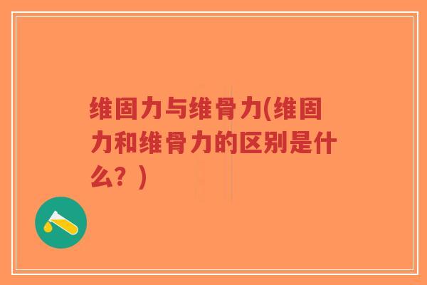 维固力与维骨力(维固力和维骨力的区别是什么？)