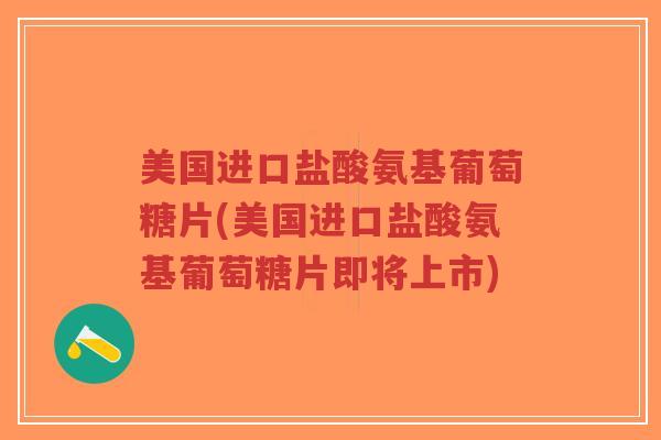 美国进口盐酸氨基葡萄糖片(美国进口盐酸氨基葡萄糖片即将上市)