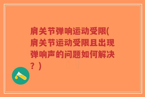 肩关节弹响运动受限(肩关节运动受限且出现弹响声的问题如何解决?) 肩关节弹响运动受限(肩关节运动受限且出现弹响声的问题如何解决?)