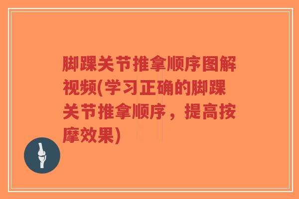 脚踝关节推拿顺序图解视频(学习正确的脚踝关节推拿顺序,提高按摩效果) 脚踝关节推拿顺序图解视频(学习正确的脚踝关节推拿顺序,提高按摩效果)