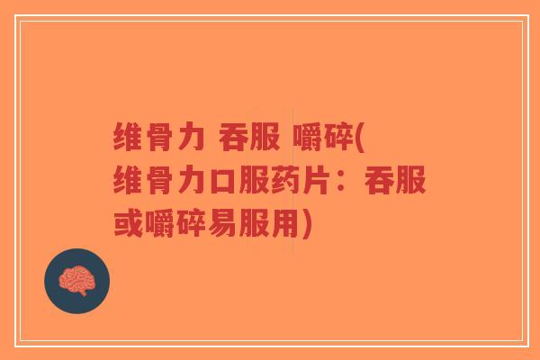 维骨力 吞服 嚼碎(维骨力口服药片：吞服或嚼碎易服用)