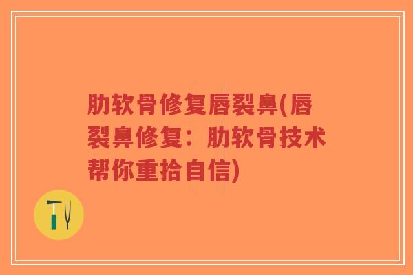 肋软骨修复唇裂鼻(唇裂鼻修复:肋软骨技术帮你重拾自信) 肋软骨修复唇裂鼻(唇裂鼻修复:肋软骨技术帮你重拾自信)