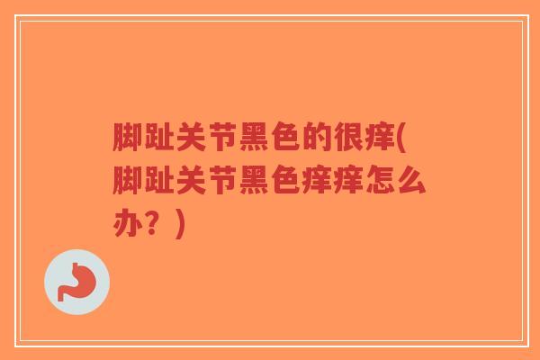 脚趾关节黑色的很痒(脚趾关节黑色痒痒怎么办?) 脚趾关节黑色的很痒(脚趾关节黑色痒痒怎么办?)