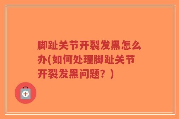 脚趾关节开裂发黑怎么办(如何处理脚趾关节开裂发黑问题?) 脚趾关节开裂发黑怎么办(如何处理脚趾关节开裂发黑问题?)