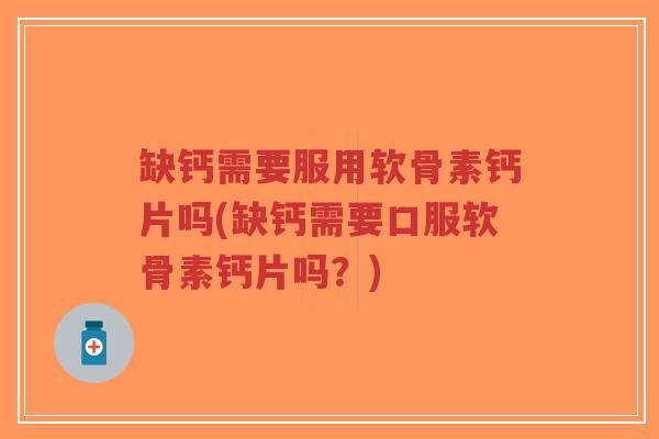 缺钙需要服用软骨素钙片吗(缺钙需要口服软骨素钙片吗?) 缺钙需要服用软骨素钙片吗(缺钙需要口服软骨素钙片吗?)
