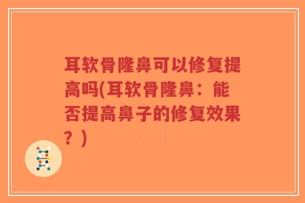 耳软骨隆鼻可以修复提高吗(耳软骨隆鼻:能否提高鼻子的修复效果?) 耳软骨隆鼻可以修复提高吗(耳软骨隆鼻:能否提高鼻子的修复效果?)