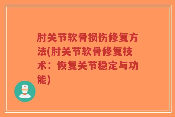 肘关节软骨损伤修复方法(肘关节软骨修复技术:恢复关节稳定与功能) 肘关节软骨损伤修复方法(肘关节软骨修复技术:恢复关节稳定与功能)