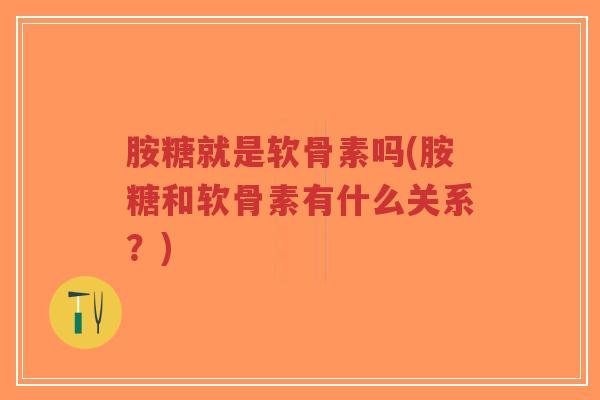 胺糖就是软骨素吗(胺糖和软骨素有什么关系?) 胺糖就是软骨素吗(胺糖和软骨素有什么关系?)