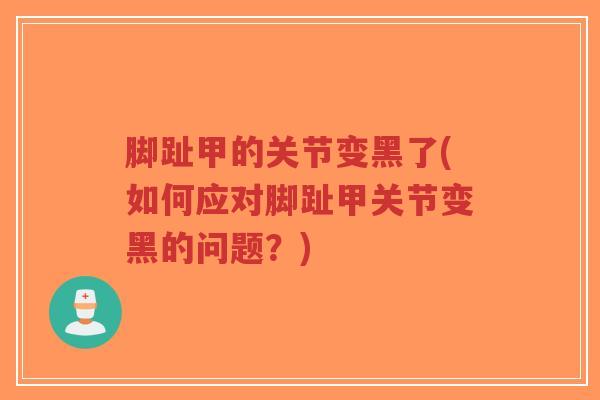 脚趾甲的关节变黑了(如何应对脚趾甲关节变黑的问题?) 脚趾甲的关节变黑了(如何应对脚趾甲关节变黑的问题?)