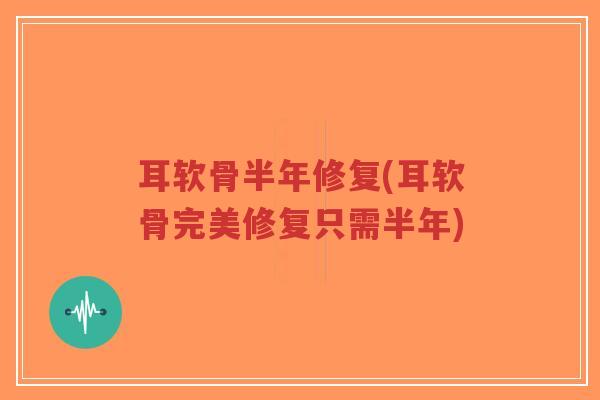 耳软骨半年修复(耳软骨完美修复只需半年) 耳软骨半年修复(耳软骨完美修复只需半年)