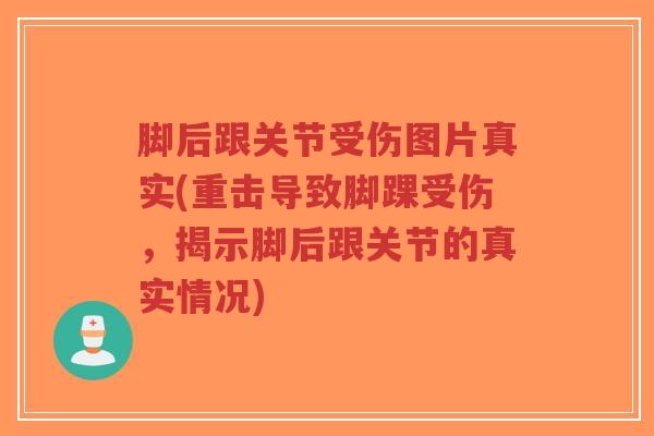 脚后跟关节受伤图片真实(重击导致脚踝受伤,揭示脚后跟关节的真实情况) 脚后跟关节受伤图片真实(重击导致脚踝受伤,揭示脚后跟关节的真实情况)