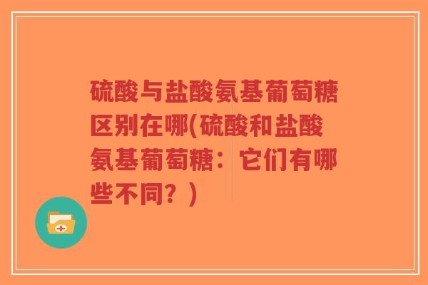 硫酸与盐酸氨基葡萄糖区别在哪(硫酸和盐酸氨基葡萄糖:它们有哪些不同?) 硫酸与盐酸氨基葡萄糖区别在哪(硫酸和盐酸氨基葡萄糖:它们有哪些不同?)