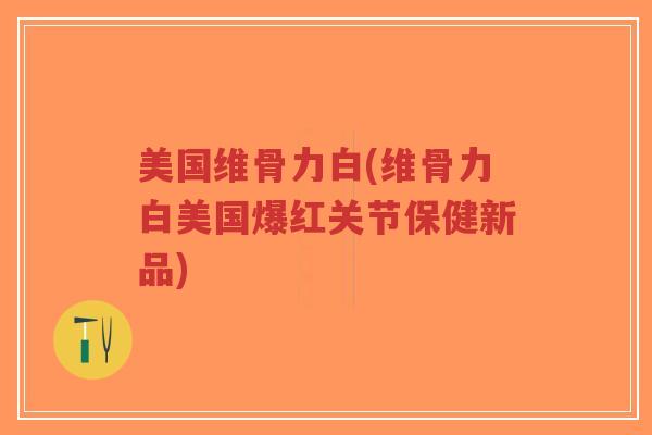 美国维骨力白(维骨力白美国爆红关节保健新品)