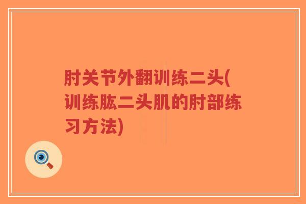 肘关节外翻训练二头(训练肱二头肌的肘部练习方法) 肘关节外翻训练二头(训练肱二头肌的肘部练习方法)