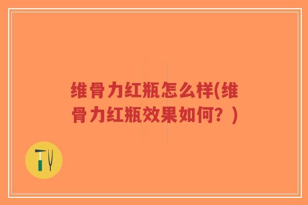 维骨力红瓶怎么样(维骨力红瓶效果如何?) 维骨力红瓶怎么样(维骨力红瓶效果如何?)