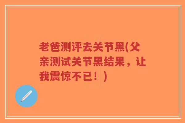 老爸测评去关节黑(父亲测试关节黑结果，让我震惊不已！)