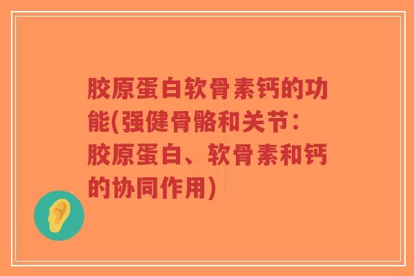 胶原蛋白软骨素钙的功能(强健骨骼和关节:胶原蛋白、软骨素和钙的协同作用) 胶原蛋白软骨素钙的功能(强健骨骼和关节:胶原蛋白、软骨素和钙的协同作用)