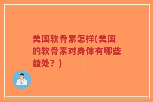 美国软骨素怎样(美国的软骨素对身体有哪些益处?) 美国软骨素怎样(美国的软骨素对身体有哪些益处?)