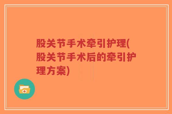 股关节手术牵引护理(股关节手术后的牵引护理方案) 股关节手术牵引护理(股关节手术后的牵引护理方案)