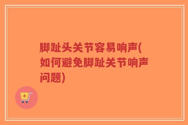 脚趾头关节容易响声(如何避免脚趾关节响声问题) 脚趾头关节容易响声(如何避免脚趾关节响声问题)